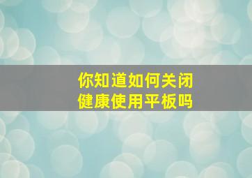 你知道如何关闭健康使用平板吗