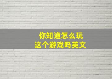 你知道怎么玩这个游戏吗英文