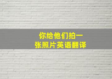 你给他们拍一张照片英语翻译