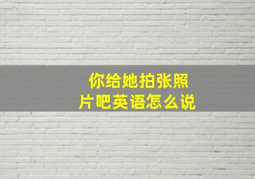 你给她拍张照片吧英语怎么说