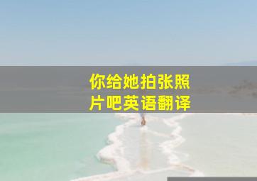 你给她拍张照片吧英语翻译