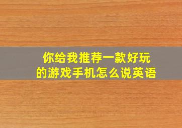 你给我推荐一款好玩的游戏手机怎么说英语