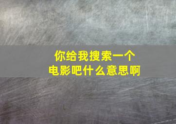 你给我搜索一个电影吧什么意思啊