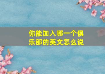 你能加入哪一个俱乐部的英文怎么说