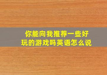 你能向我推荐一些好玩的游戏吗英语怎么说