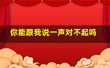 你能跟我说一声对不起吗