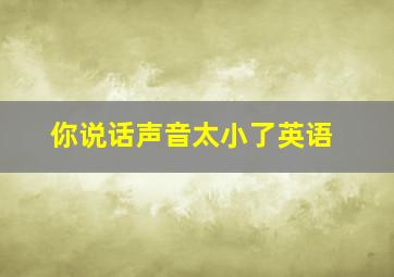 你说话声音太小了英语