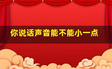 你说话声音能不能小一点