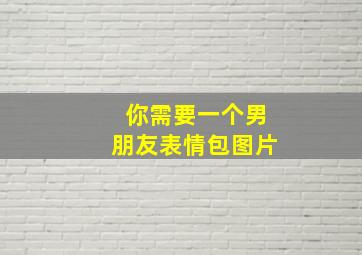 你需要一个男朋友表情包图片