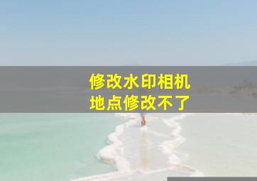 修改水印相机地点修改不了