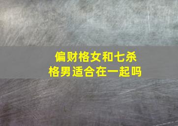 偏财格女和七杀格男适合在一起吗