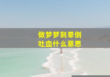 做梦梦到晕倒吐血什么意思