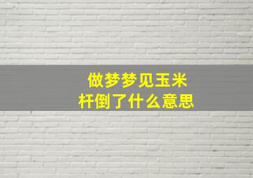 做梦梦见玉米杆倒了什么意思