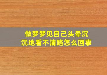 做梦梦见自己头晕沉沉地看不清路怎么回事