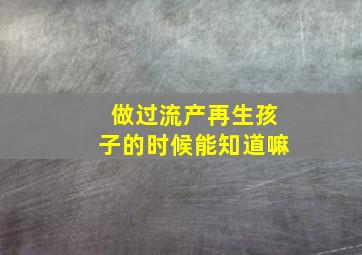 做过流产再生孩子的时候能知道嘛