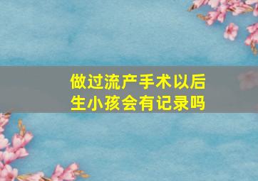 做过流产手术以后生小孩会有记录吗