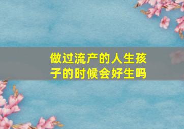 做过流产的人生孩子的时候会好生吗