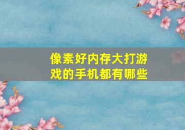 像素好内存大打游戏的手机都有哪些