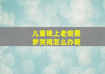 儿童晚上老做噩梦哭闹怎么办呢