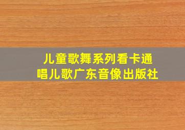 儿童歌舞系列看卡通唱儿歌广东音像出版社