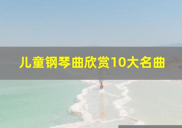 儿童钢琴曲欣赏10大名曲