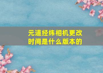 元道经纬相机更改时间是什么版本的