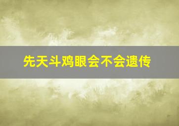 先天斗鸡眼会不会遗传