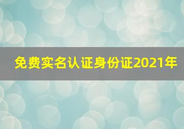 免费实名认证身份证2021年