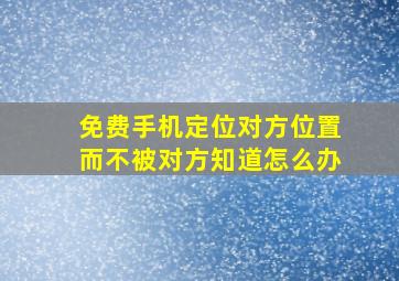 免费手机定位对方位置而不被对方知道怎么办