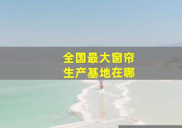 全国最大窗帘生产基地在哪