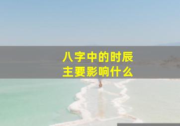 八字中的时辰主要影响什么