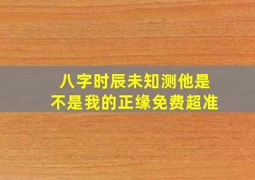 八字时辰未知测他是不是我的正缘免费超准