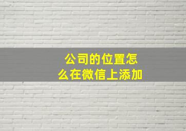 公司的位置怎么在微信上添加