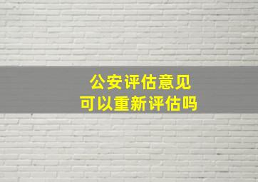 公安评估意见可以重新评估吗