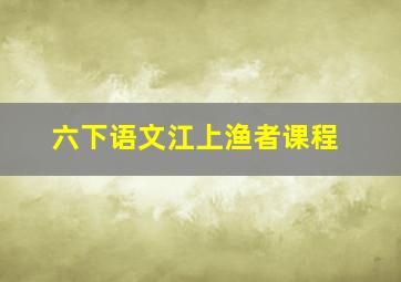 六下语文江上渔者课程