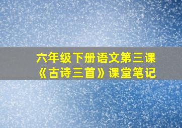 六年级下册语文第三课《古诗三首》课堂笔记