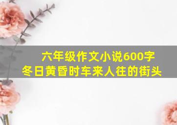 六年级作文小说600字冬日黄昏时车来人往的街头