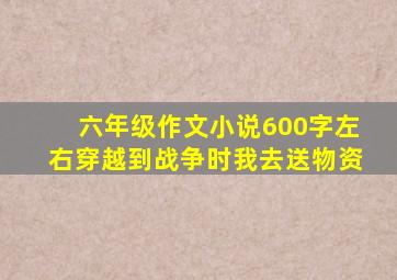 六年级作文小说600字左右穿越到战争时我去送物资