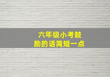 六年级小考鼓励的话简短一点