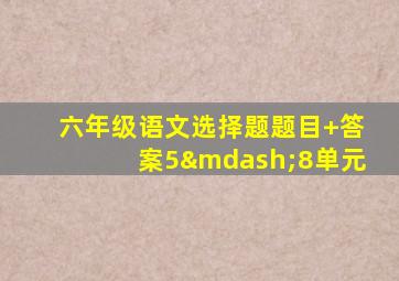 六年级语文选择题题目+答案5—8单元