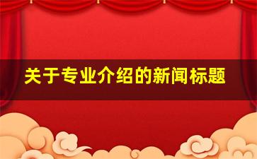 关于专业介绍的新闻标题