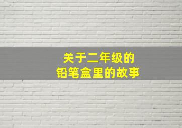 关于二年级的铅笔盒里的故事