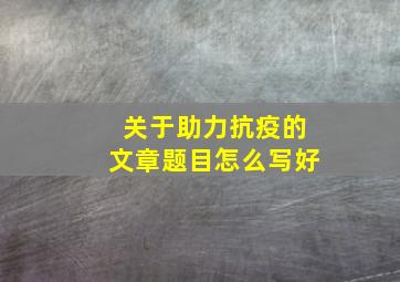 关于助力抗疫的文章题目怎么写好