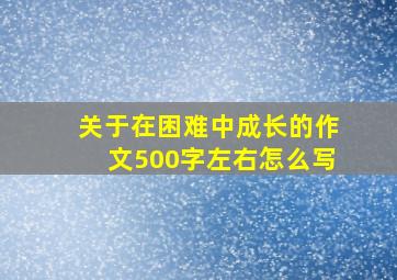 关于在困难中成长的作文500字左右怎么写