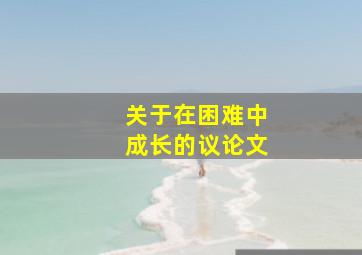 关于在困难中成长的议论文