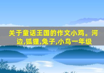 关于童话王国的作文小鸡。河边,狐狸,兔子,小鸟一年级