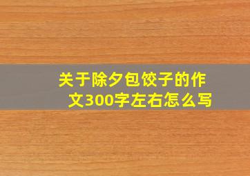 关于除夕包饺子的作文300字左右怎么写