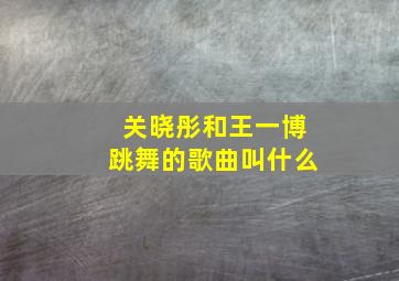 关晓彤和王一博跳舞的歌曲叫什么