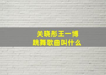 关晓彤王一博跳舞歌曲叫什么