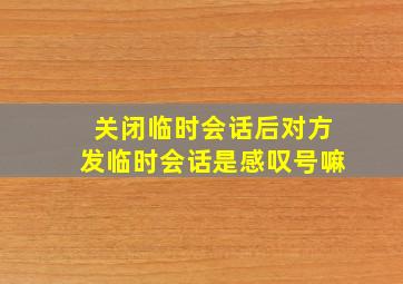 关闭临时会话后对方发临时会话是感叹号嘛